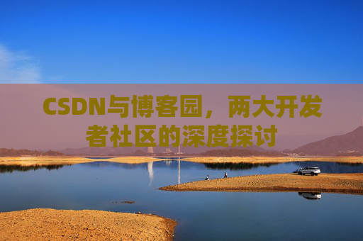 CSDN与博客园,两大开发者社区的深度探讨